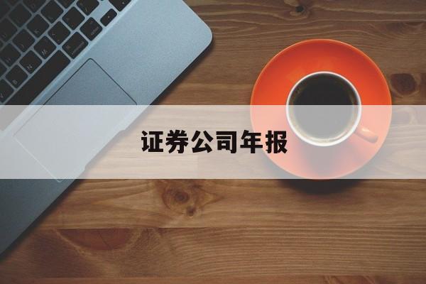 证券公司年报(证券公司年报在哪里查询)