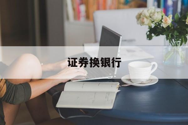 证券换银行(证券换银行卡麻烦吗)