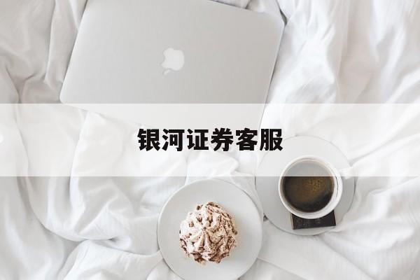 银河证券客服(银河证券客服号码)